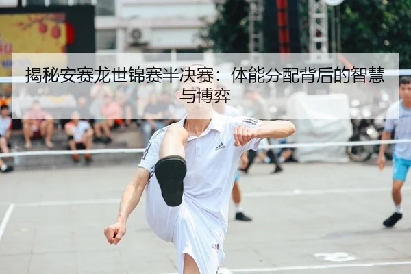 揭秘安赛龙世锦赛半决赛：体能分配背后的智慧与博弈