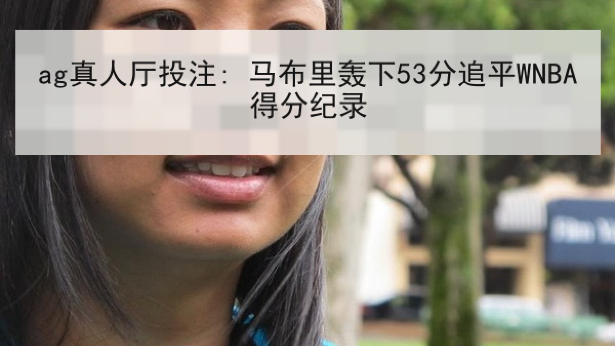 ag真人厅投注: 马布里轰下53分追平WNBA得分纪录