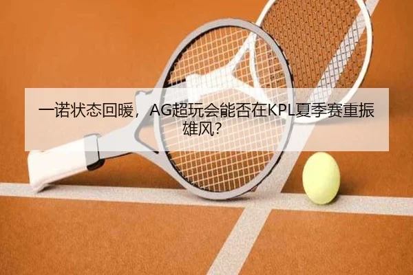 一诺状态回暖，AG超玩会能否在KPL夏季赛重振雄风？