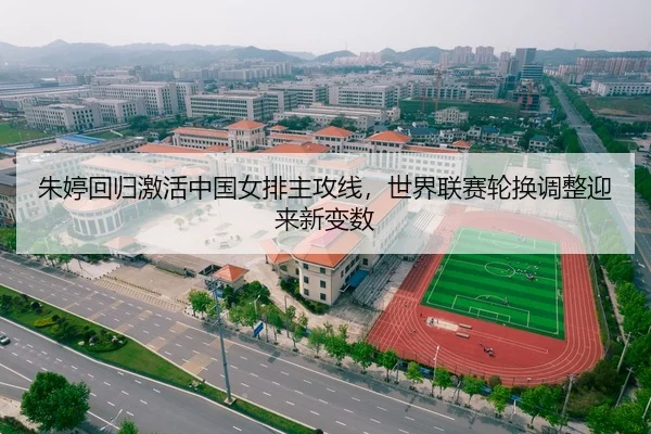 朱婷回归激活中国女排主攻线，世界联赛轮换调整迎来新变数