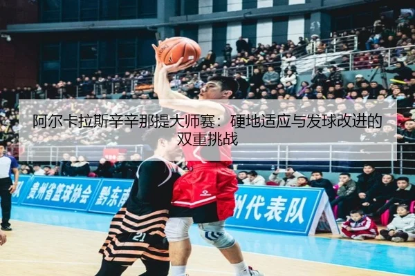 阿尔卡拉斯辛辛那提大师赛：硬地适应与发球改进的双重挑战