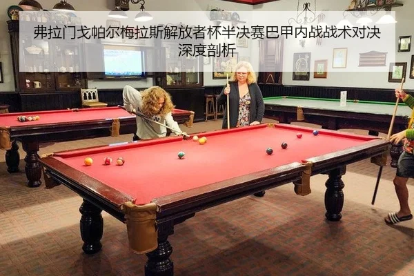 弗拉门戈帕尔梅拉斯解放者杯半决赛巴甲内战战术对决深度剖析