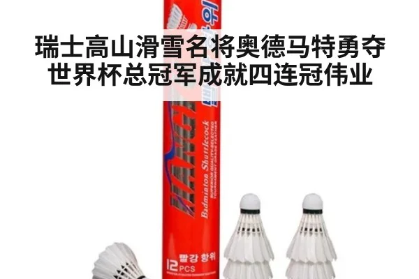 瑞士高山滑雪名将奥德马特勇夺世界杯总冠军成就四连冠伟业