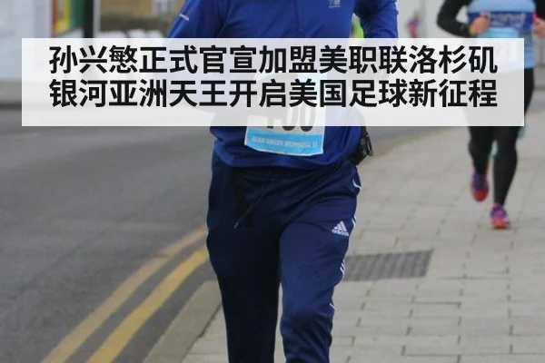 孙兴慜正式官宣加盟美职联洛杉矶银河亚洲天王开启美国足球新征程