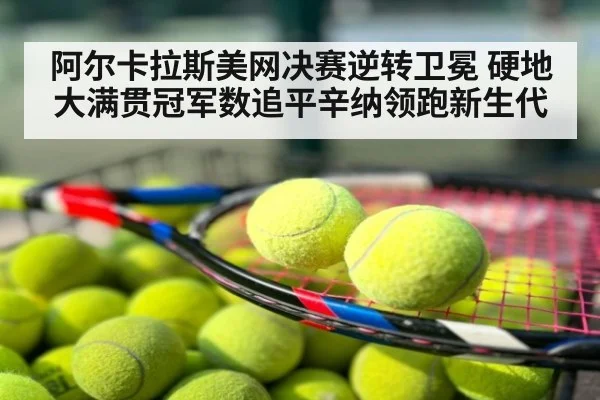 阿尔卡拉斯美网决赛逆转卫冕 硬地大满贯冠军数追平辛纳领跑新生代